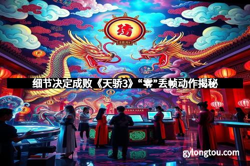 细节决定成败《天骄3》“零”丢帧动作揭秘