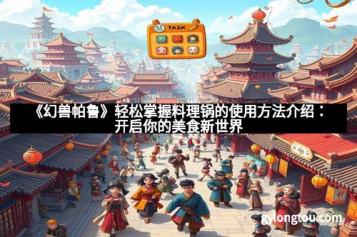 《幻兽帕鲁》轻松掌握料理锅的使用方法介绍：开启你的美食新世界