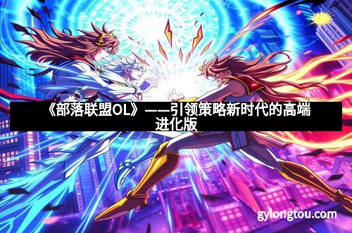《部落联盟OL》——引领策略新时代的高端进化版